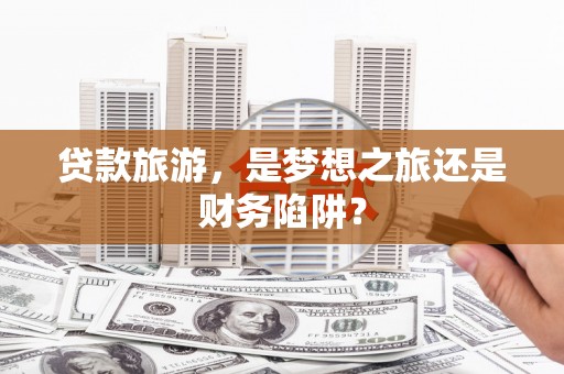 府谷贷款旅游，是梦想之旅还是财务陷阱？