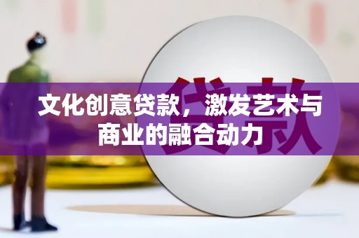 洛扎文化创意贷款，激发艺术与商业的融合动力