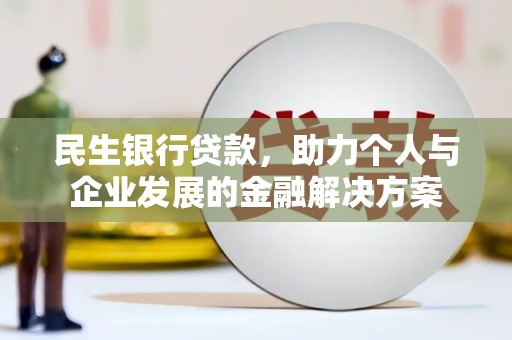 上甘岭民生银行贷款，助力个人与企业发展的金融解决方案
