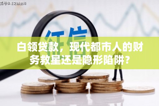 兴县白领贷款，现代都市人的财务救星还是隐形陷阱？