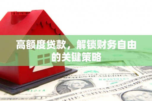 索县高额度贷款，解锁财务自由的关键策略