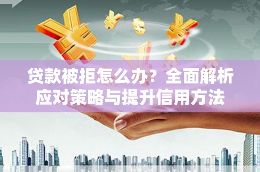 咸宁贷款被拒怎么办？全面解析应对策略与提升信用方法