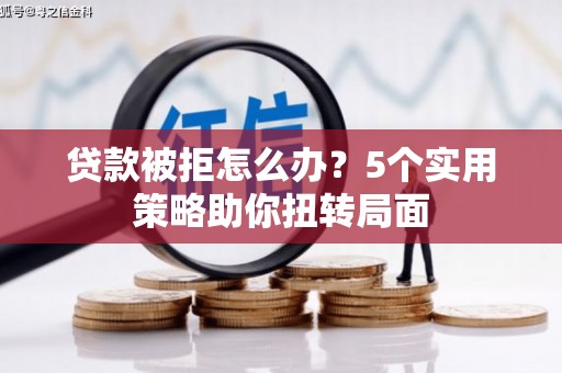 那曲贷款被拒怎么办？5个实用策略助你扭转局面