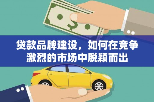 虾峙贷款品牌建设，如何在竞争激烈的市场中脱颖而出
