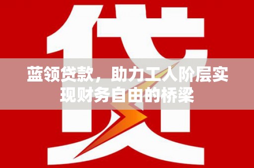 民丰蓝领贷款，助力工人阶层实现财务自由的桥梁