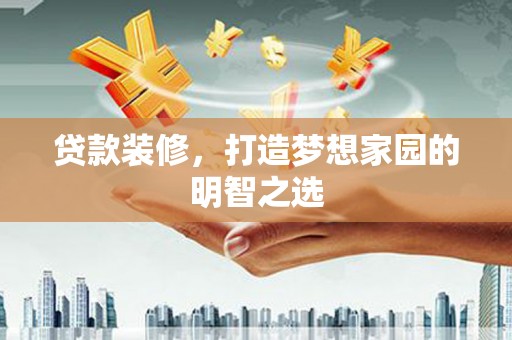 冕宁贷款装修，打造梦想家园的明智之选