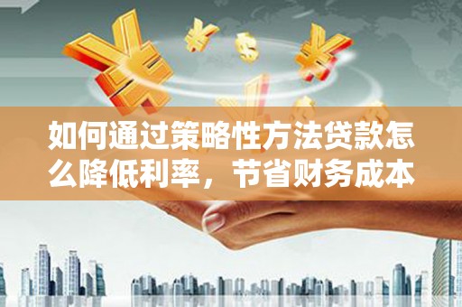 谢通门如何通过策略性方法贷款怎么降低利率，节省财务成本