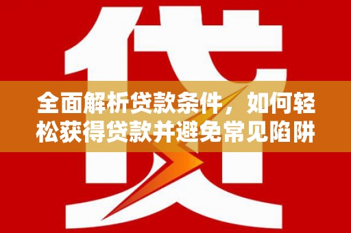 临桂全面解析贷款条件，如何轻松获得贷款并避免常见陷阱