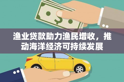 苍南渔业贷款助力渔民增收，推动海洋经济可持续发展
