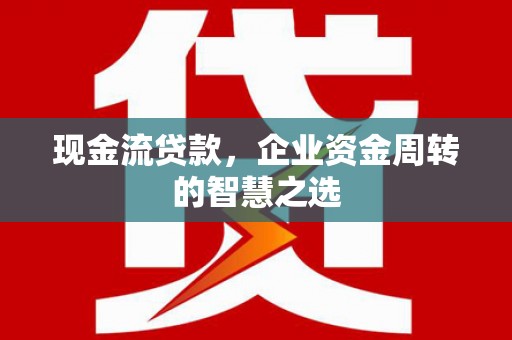 耀州现金流贷款，企业资金周转的智慧之选
