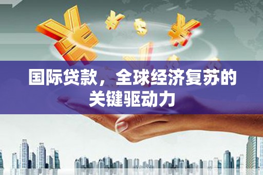 施甸国际贷款，全球经济复苏的关键驱动力