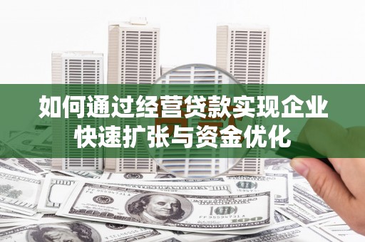 金昌如何通过经营贷款实现企业快速扩张与资金优化