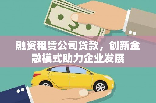 桐城融资租赁公司贷款，创新金融模式助力企业发展