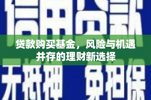 吐鲁番贷款购买基金，风险与机遇并存的理财新选择