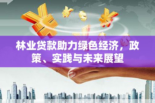 咸宁林业贷款助力绿色经济，政策、实践与未来展望