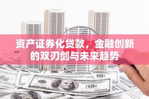 新北资产证券化贷款，金融创新的双刃剑与未来趋势
