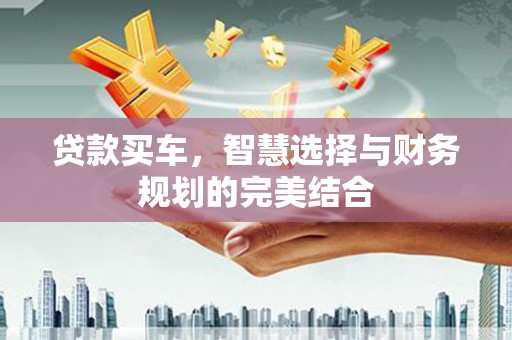 阿合奇贷款买车，智慧选择与财务规划的完美结合