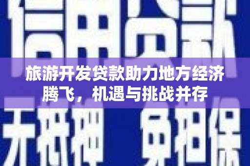 浑南旅游开发贷款助力地方经济腾飞，机遇与挑战并存