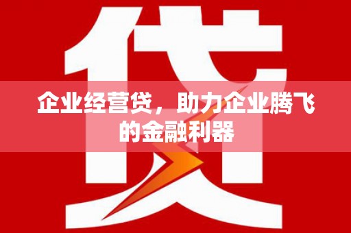 怀柔企业经营贷，助力企业腾飞的金融利器