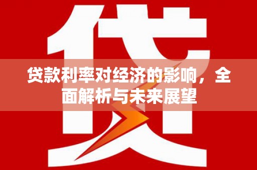 嘉黎贷款利率对经济的影响，全面解析与未来展望