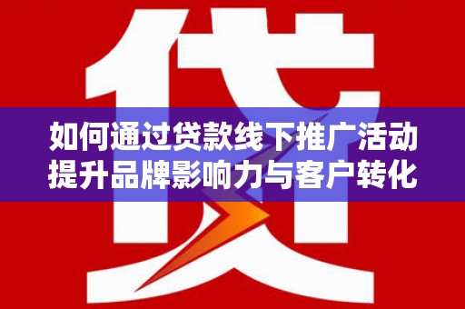 雁塔如何通过贷款线下推广活动提升品牌影响力与客户转化率