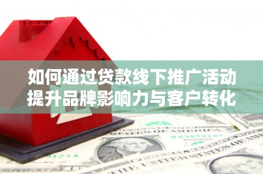 吕梁如何通过贷款线下推广活动提升品牌影响力与客户转化率