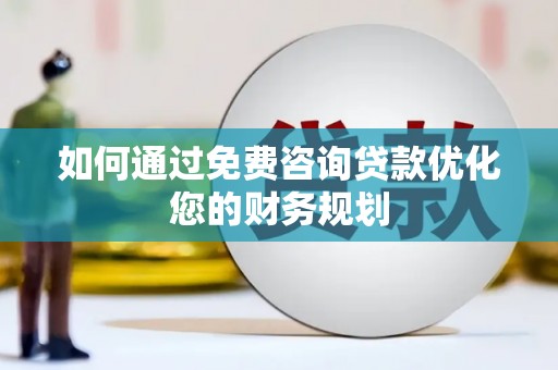 防城港如何通过免费咨询贷款优化您的财务规划