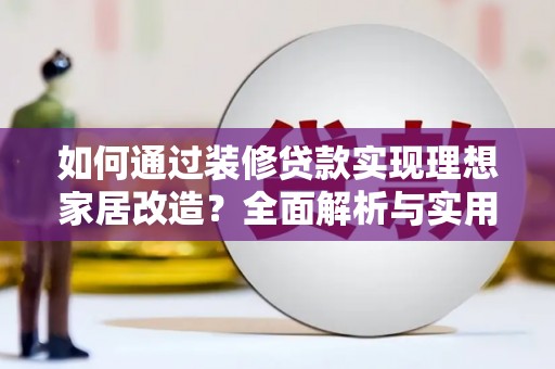 木垒如何通过装修贷款实现理想家居改造？全面解析与实用指南