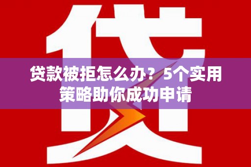 云霄贷款被拒怎么办？5个实用策略助你成功申请