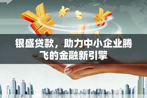 玛家银盛贷款，助力中小企业腾飞的金融新引擎