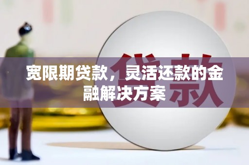 固始宽限期贷款，灵活还款的金融解决方案