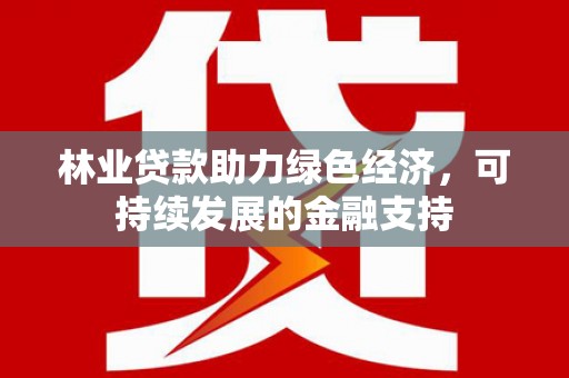米东林业贷款助力绿色经济，可持续发展的金融支持