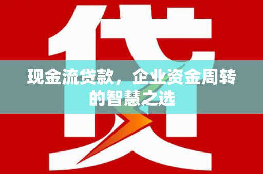 雾台现金流贷款，企业资金周转的智慧之选
