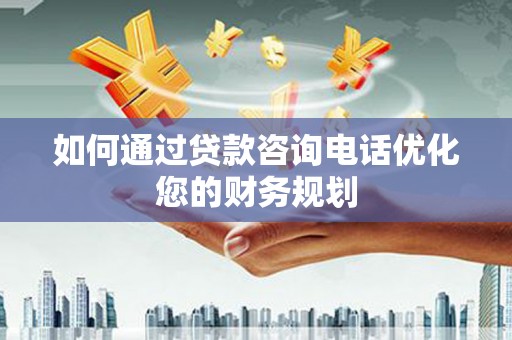 长安如何通过贷款咨询电话优化您的财务规划