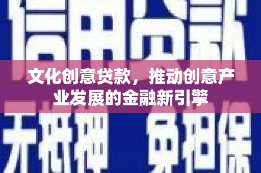 北斗文化创意贷款，推动创意产业发展的金融新引擎