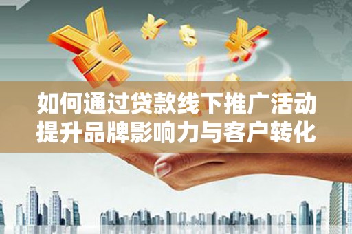 石屏如何通过贷款线下推广活动提升品牌影响力与客户转化率