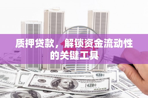 雄安新区质押贷款，解锁资金流动性的关键工具