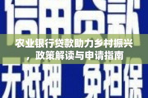 柳州农业银行贷款助力乡村振兴，政策解读与申请指南
