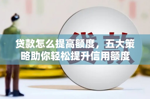 玛纳斯贷款怎么提高额度，五大策略助你轻松提升信用额度