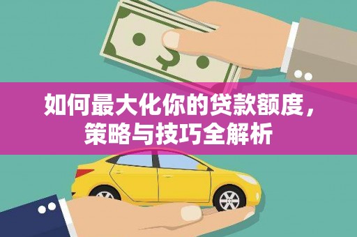 西林如何最大化你的贷款额度，策略与技巧全解析