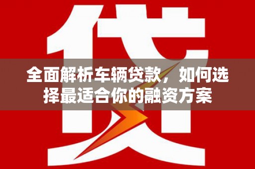 云梦全面解析车辆贷款，如何选择最适合你的融资方案