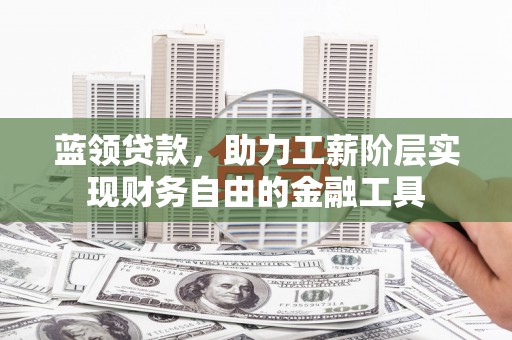 嫩江蓝领贷款，助力工薪阶层实现财务自由的金融工具