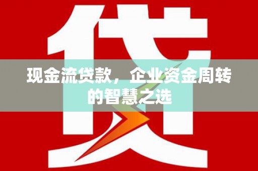 伊犁现金流贷款，企业资金周转的智慧之选