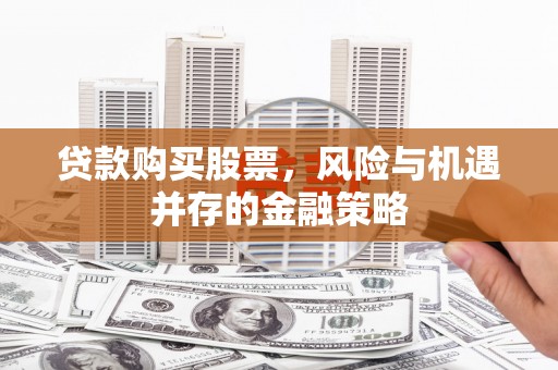 双清贷款购买股票，风险与机遇并存的金融策略