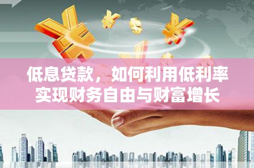 覃塘低息贷款，如何利用低利率实现财务自由与财富增长