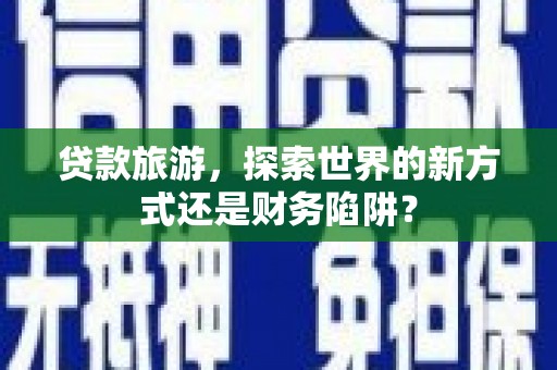 福田贷款旅游，探索世界的新方式还是财务陷阱？
